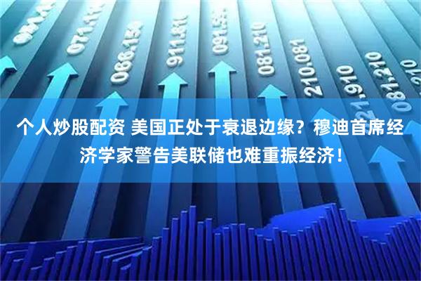 个人炒股配资 美国正处于衰退边缘？穆迪首席经济学家警告美联储也难重振经济！