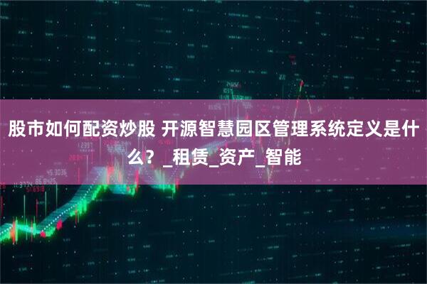 股市如何配资炒股 开源智慧园区管理系统定义是什么？_租赁_资产_智能