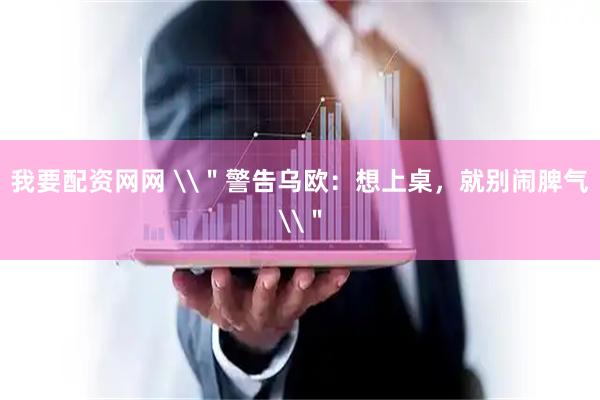 我要配资网网 \＂警告乌欧：想上桌，就别闹脾气\＂