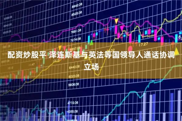 配资炒股平 泽连斯基与英法等国领导人通话协调立场