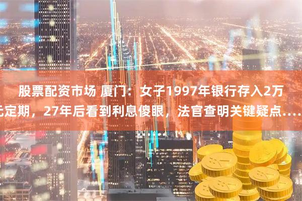 股票配资市场 厦门：女子1997年银行存入2万元定期，27年后看到利息傻眼，法官查明关键疑点……