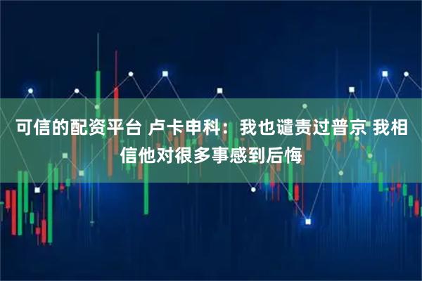 可信的配资平台 卢卡申科：我也谴责过普京 我相信他对很多事感到后悔