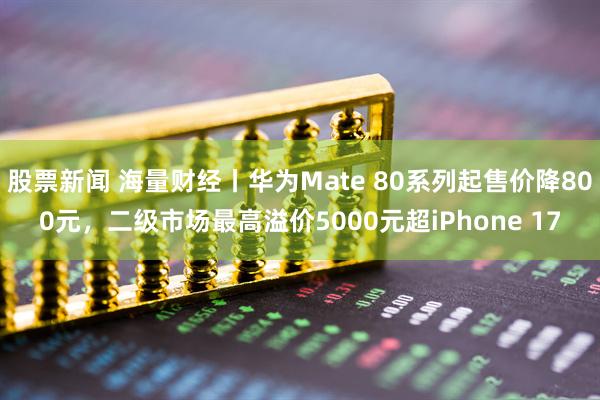 股票新闻 海量财经丨华为Mate 80系列起售价降800元，二级市场最高溢价5000元超iPhone 17