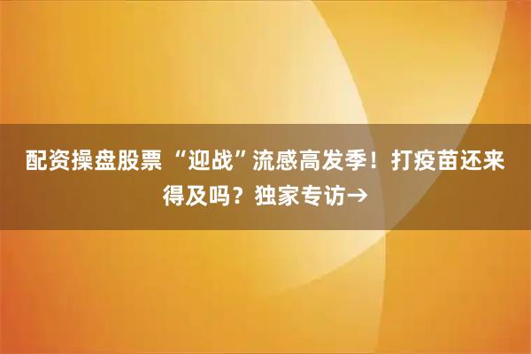 配资操盘股票 “迎战”流感高发季！打疫苗还来得及吗？独家专访→