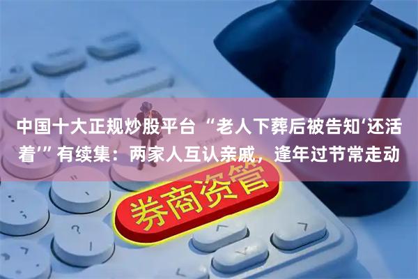 中国十大正规炒股平台 “老人下葬后被告知‘还活着’”有续集：两家人互认亲戚，逢年过节常走动