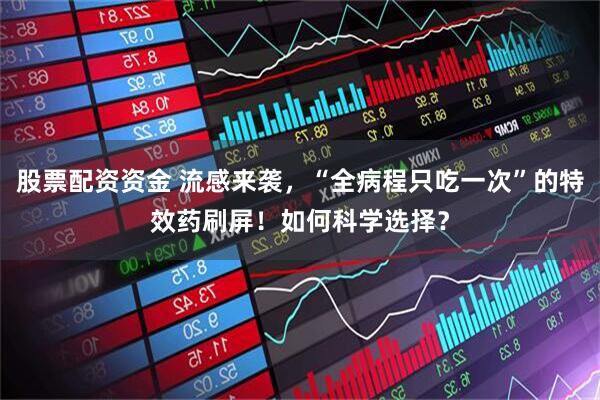 股票配资资金 流感来袭，“全病程只吃一次”的特效药刷屏！如何科学选择？