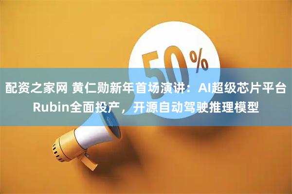 配资之家网 黄仁勋新年首场演讲：AI超级芯片平台Rubin全面投产，开源自动驾驶推理模型