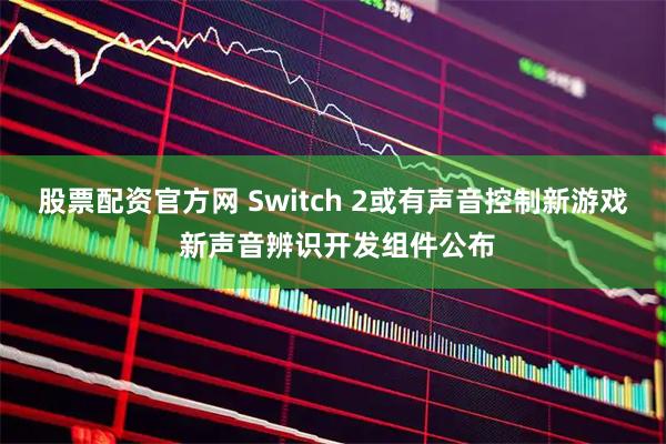 股票配资官方网 Switch 2或有声音控制新游戏 新声音辨识开发组件公布