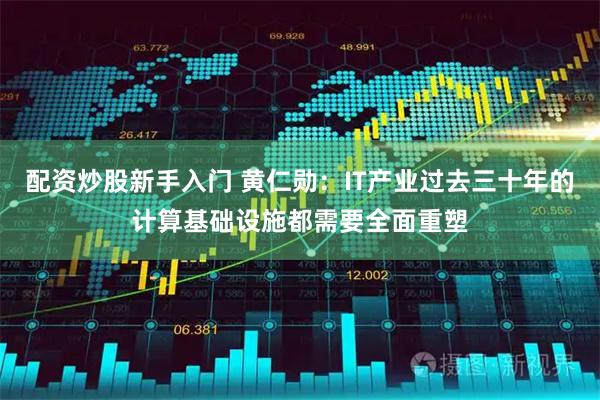 配资炒股新手入门 黄仁勋：IT产业过去三十年的计算基础设施都需要全面重塑