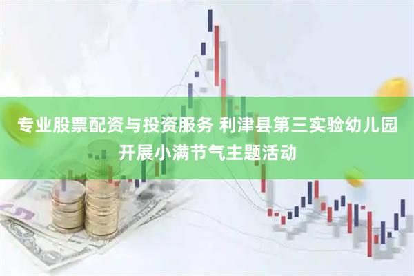 专业股票配资与投资服务 利津县第三实验幼儿园开展小满节气主题活动