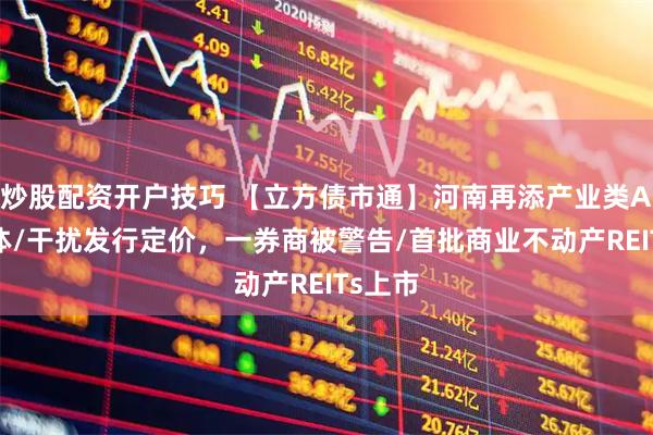 炒股配资开户技巧 【立方债市通】河南再添产业类AA+主体/干扰发行定价，一券商被警告/首批商业不动产REITs上市