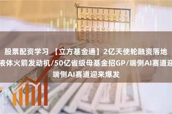 股票配资学习 【立方基金通】2亿天使轮融资落地！押注液体火箭发动机/50亿省级母基金招GP/端侧AI赛道迎来爆发